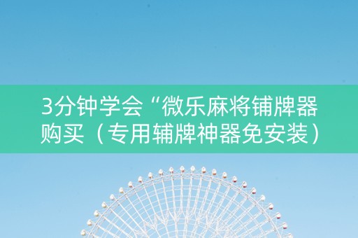 3分钟学会“微乐麻将铺牌器购买（专用辅牌神器免安装）