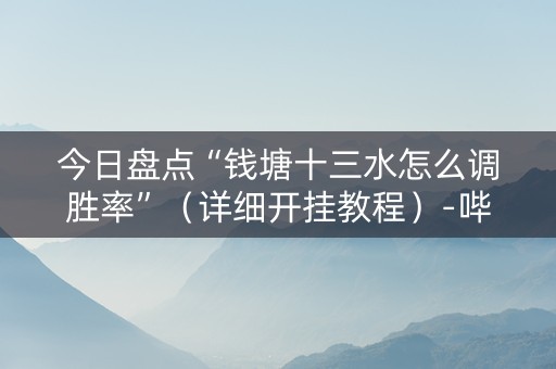 今日盘点“钱塘十三水怎么调胜率”（详细开挂教程）-哔哩哔哩