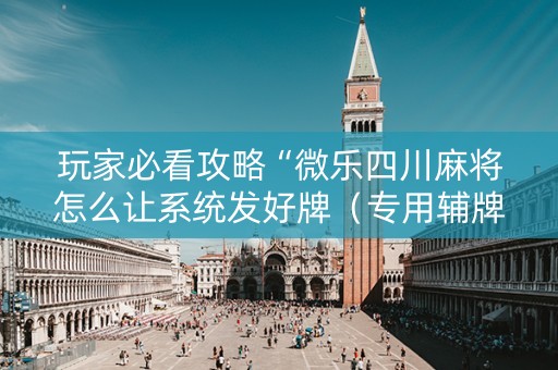玩家必看攻略“微乐四川麻将怎么让系统发好牌（专用辅牌神器免安装）