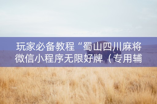 玩家必备教程“蜀山四川麻将微信小程序无限好牌（专用辅牌神器免安装）