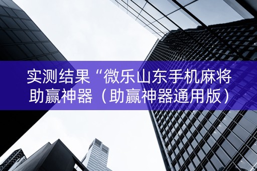 实测结果“微乐山东手机麻将助赢神器（助赢神器通用版）