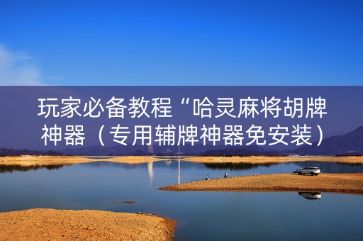 玩家必备教程“哈灵麻将胡牌神器（专用辅牌神器免安装）