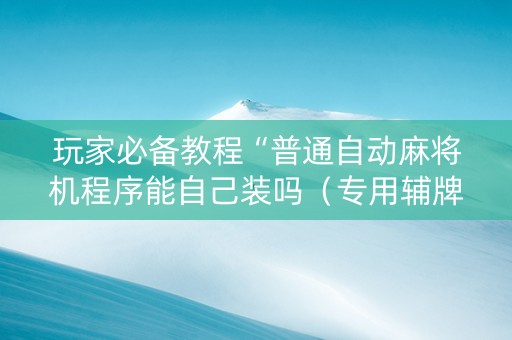 玩家必备教程“普通自动麻将机程序能自己装吗（专用辅牌神器免安装）