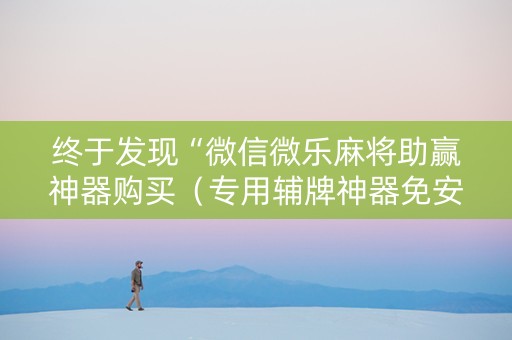 终于发现“微信微乐麻将助赢神器购买（专用辅牌神器免安装）