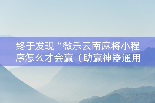 终于发现“微乐云南麻将小程序怎么才会赢（助赢神器通用版）