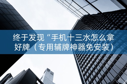 终于发现“手机十三水怎么拿好牌（专用辅牌神器免安装）