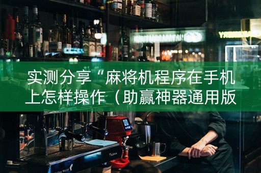 实测分享“麻将机程序在手机上怎样操作（助赢神器通用版）