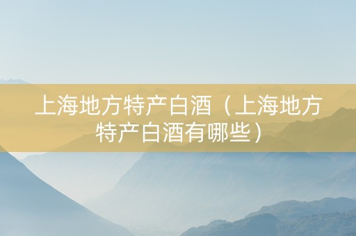 上海地方特产白酒（上海地方特产白酒有哪些）