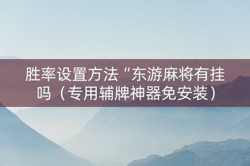 胜率设置方法“东游麻将有挂吗（专用辅牌神器免安装）