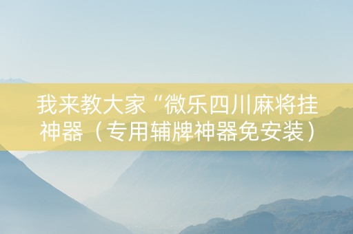 我来教大家“微乐四川麻将挂神器（专用辅牌神器免安装）