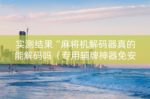 实测结果“麻将机解码器真的能解码吗（专用辅牌神器免安装）