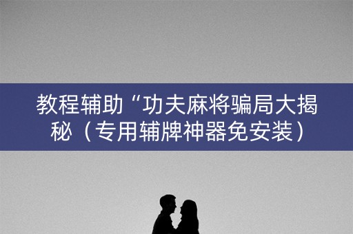 教程辅助“功夫麻将骗局大揭秘（专用辅牌神器免安装）
