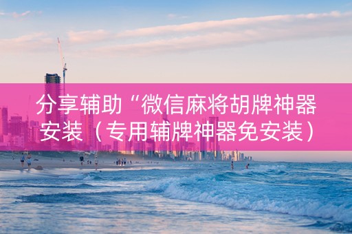 分享辅助“微信麻将胡牌神器安装（专用辅牌神器免安装）
