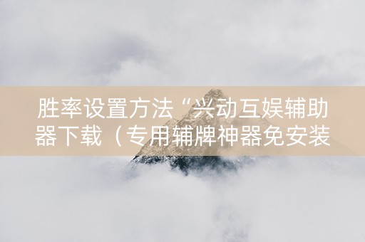 胜率设置方法“兴动互娱辅助器下载（专用辅牌神器免安装）