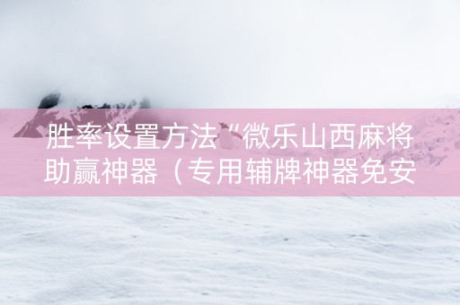 胜率设置方法“微乐山西麻将助赢神器（专用辅牌神器免安装）