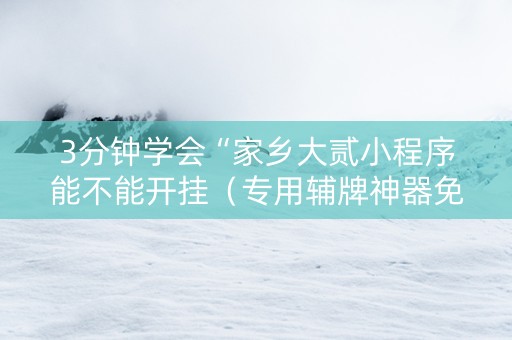 3分钟学会“家乡大贰小程序能不能开挂（专用辅牌神器免安装）