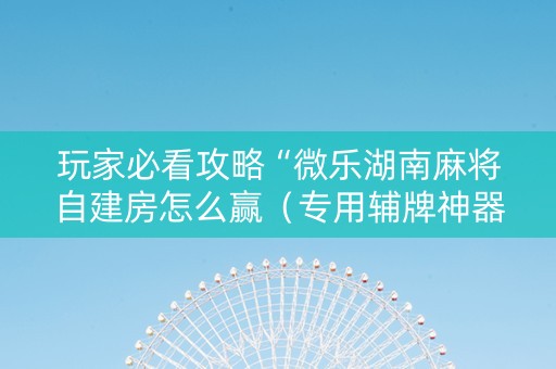 玩家必看攻略“微乐湖南麻将自建房怎么赢（专用辅牌神器免安装）
