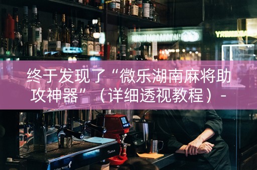 终于发现了“微乐湖南麻将助攻神器”（详细透视教程）-哔哩哔哩