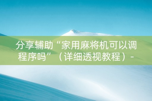 分享辅助“家用麻将机可以调程序吗”（详细透视教程）-哔哩哔哩