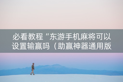 必看教程“东游手机麻将可以设置输赢吗（助赢神器通用版）