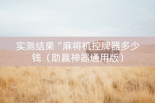 实测结果“麻将机控牌器多少钱（助赢神器通用版）