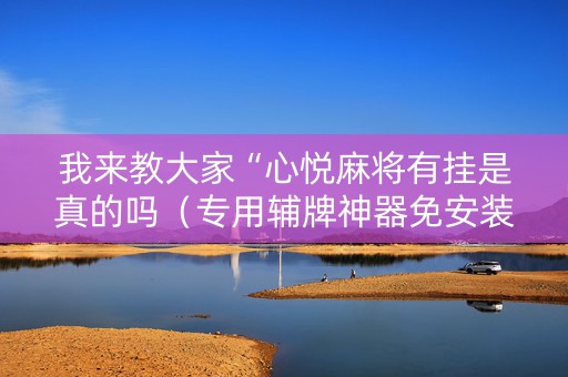我来教大家“心悦麻将有挂是真的吗（专用辅牌神器免安装）