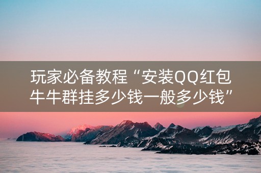 玩家必备教程“安装QQ红包牛牛群挂多少钱一般多少钱”（详细透视教程）-哔哩哔哩