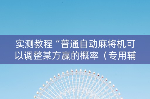 实测教程“普通自动麻将机可以调整某方赢的概率（专用辅牌神器免安装）