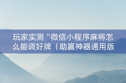 玩家实测“微信小程序麻将怎么能调好牌（助赢神器通用版）
