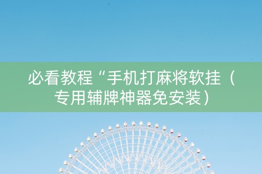 必看教程“手机打麻将软挂（专用辅牌神器免安装）