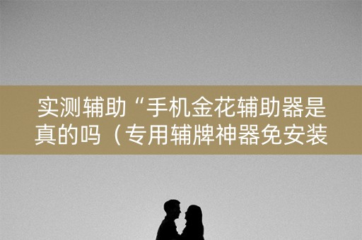 实测辅助“手机金花辅助器是真的吗（专用辅牌神器免安装）