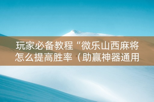 玩家必备教程“微乐山西麻将怎么提高胜率（助赢神器通用版）