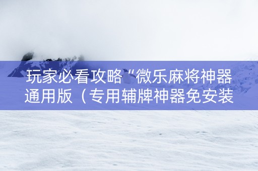玩家必看攻略“微乐麻将神器通用版（专用辅牌神器免安装）