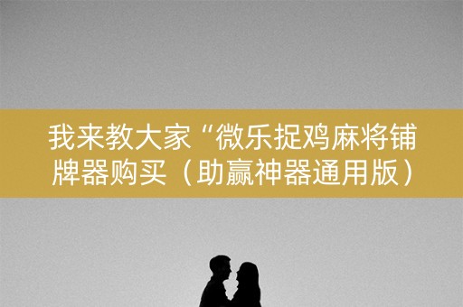 我来教大家“微乐捉鸡麻将铺牌器购买（助赢神器通用版）