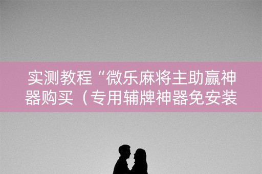 实测教程“微乐麻将主助赢神器购买（专用辅牌神器免安装）