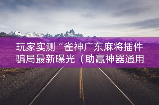 玩家实测“雀神广东麻将插件骗局最新曝光（助赢神器通用版）