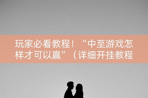 玩家必看教程！“中至游戏怎样才可以赢”（详细开挂教程）-哔哩哔哩
