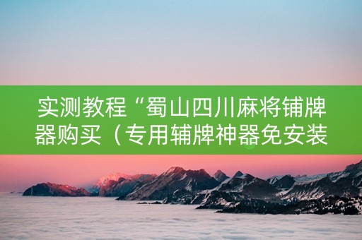 实测教程“蜀山四川麻将铺牌器购买（专用辅牌神器免安装）