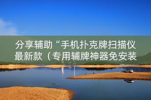分享辅助“手机扑克牌扫描仪最新款（专用辅牌神器免安装）