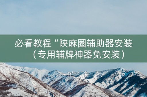 必看教程“陕麻圈辅助器安装（专用辅牌神器免安装）