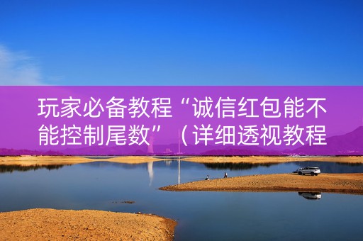 玩家必备教程“诚信红包能不能控制尾数”（详细透视教程）-哔哩哔哩