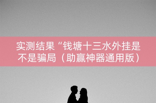 实测结果“钱塘十三水外挂是不是骗局（助赢神器通用版）