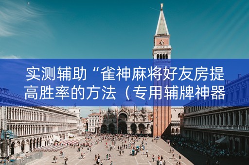 实测辅助“雀神麻将好友房提高胜率的方法（专用辅牌神器免安装）