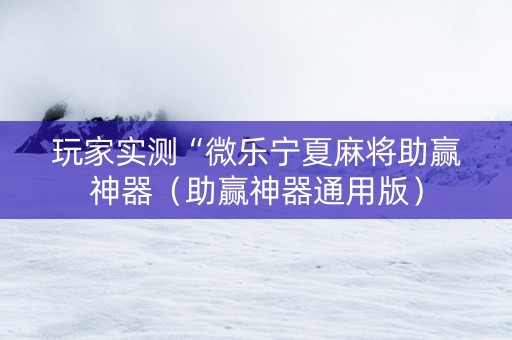 玩家实测“微乐宁夏麻将助赢神器（助赢神器通用版）