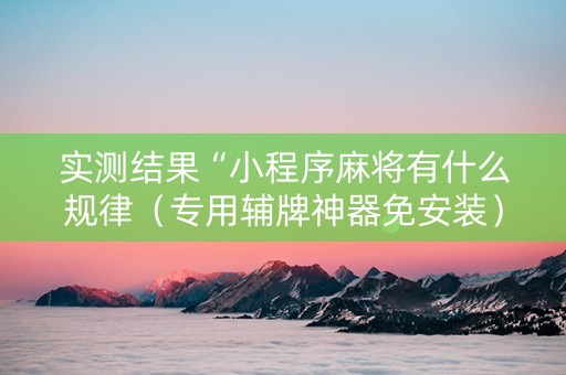 实测结果“小程序麻将有什么规律（专用辅牌神器免安装）