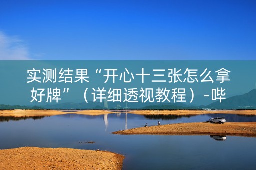 实测结果“开心十三张怎么拿好牌”（详细透视教程）-哔哩哔哩