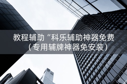 教程辅助“科乐辅助神器免费（专用辅牌神器免安装）