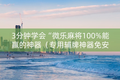 3分钟学会“微乐麻将100%能赢的神器（专用辅牌神器免安装）