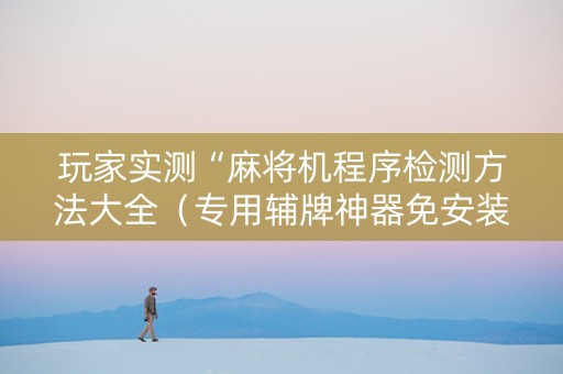 玩家实测“麻将机程序检测方法大全（专用辅牌神器免安装）