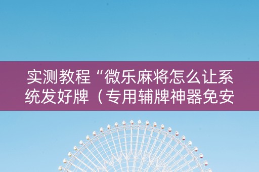 实测教程“微乐麻将怎么让系统发好牌（专用辅牌神器免安装）